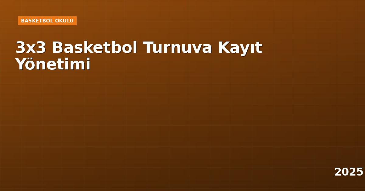 3x3 Basketbol Turnuva Kayıt Yönetimi