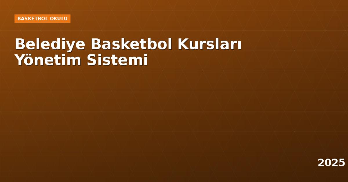 Belediye Basketbol Kursları Yönetim Sistemi