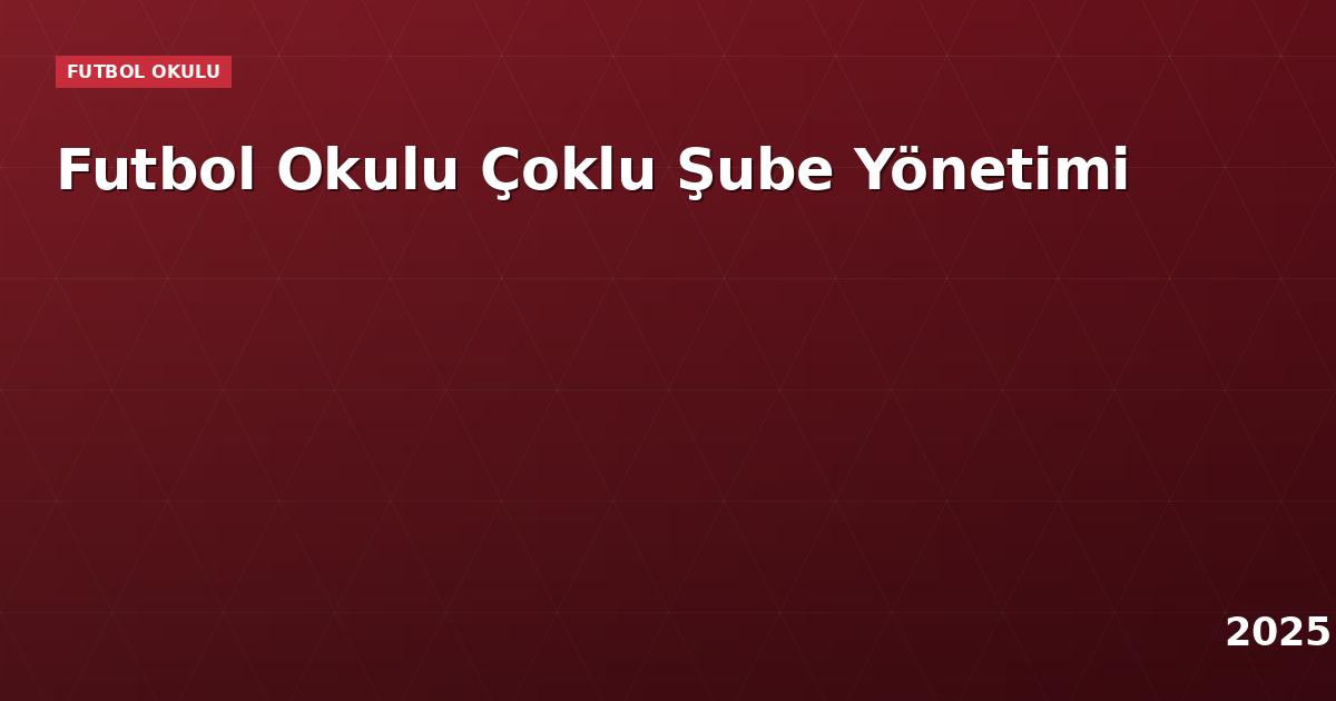 Futbol Okulu Çoklu Şube Yönetimi