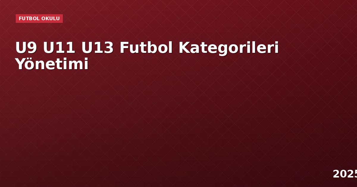 U9 U11 U13 Futbol Kategorileri Yönetimi