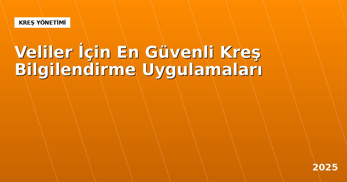 Veliler İçin En Güvenli Kreş Bilgilendirme Uygulamaları: 2025 Güncel Listesi