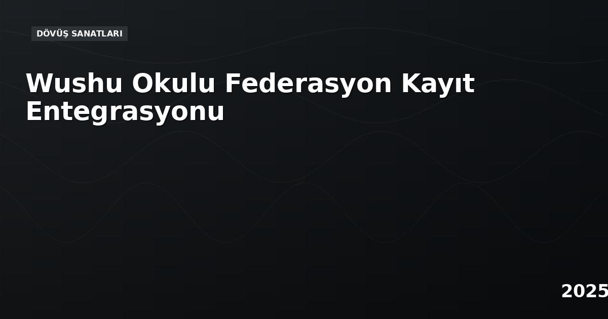Wushu Okulu Federasyon Kayıt Entegrasyonu